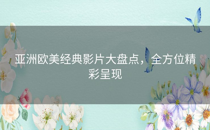 亚洲欧美经典影片大盘点，全方位精彩呈现