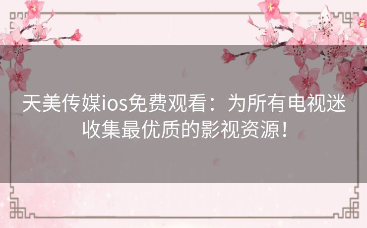 天美传媒ios免费观看：为所有电视迷收集最优质的影视资源！