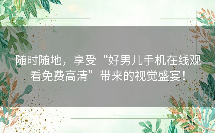 随时随地，享受“好男儿手机在线观看免费高清”带来的视觉盛宴！