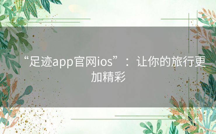 “足迹app官网ios”：让你的旅行更加精彩