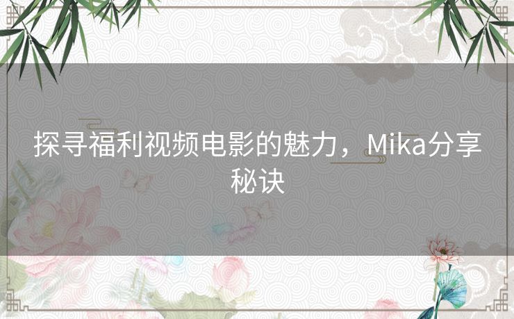 探寻福利视频电影的魅力，Mika分享秘诀