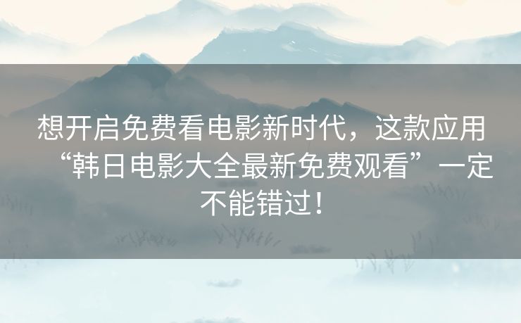 想开启免费看电影新时代，这款应用“韩日电影大全最新免费观看”一定不能错过！