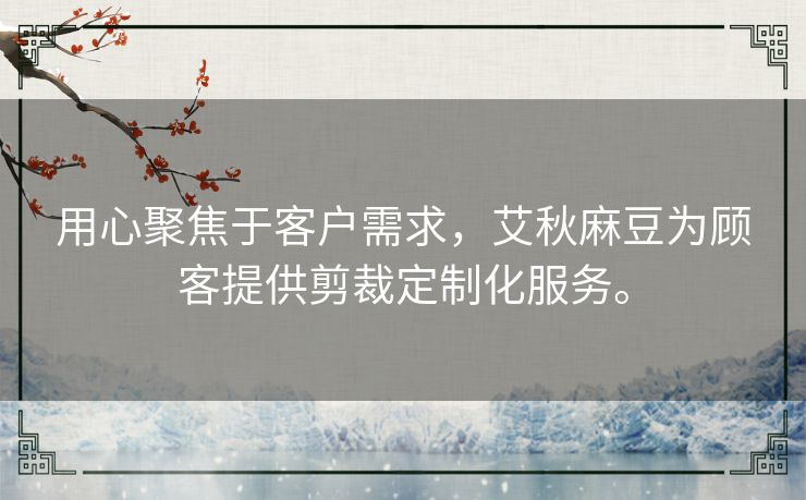 用心聚焦于客户需求，艾秋麻豆为顾客提供剪裁定制化服务。