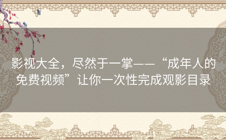 影视大全,尽然于一掌——“成年人的免费视频”让你一次性完成观影目录 影视大全,尽然于一掌——“成年人的免费视频”让你一次性完成观影目录