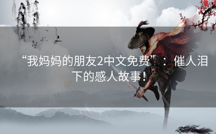 “我妈妈的朋友2中文免费”：催人泪下的感人故事！