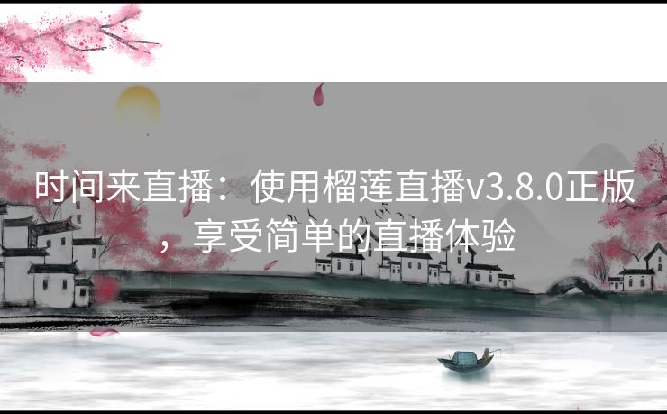 时间来直播：使用榴莲直播v3.8.0正版，享受简单的直播体验