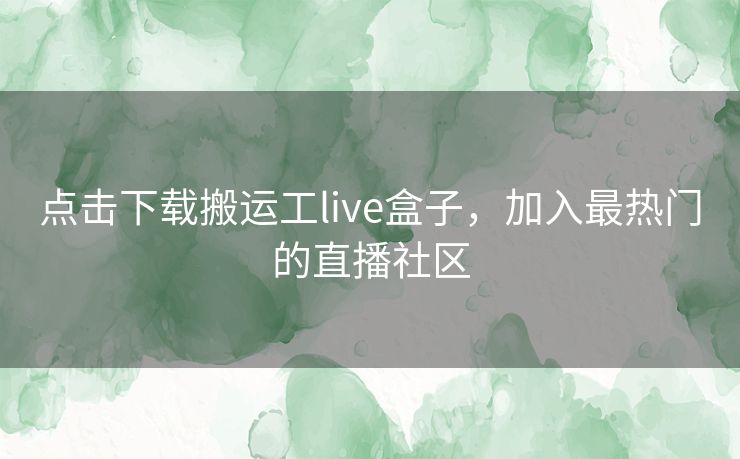 点击下载搬运工live盒子，加入最热门的直播社区
