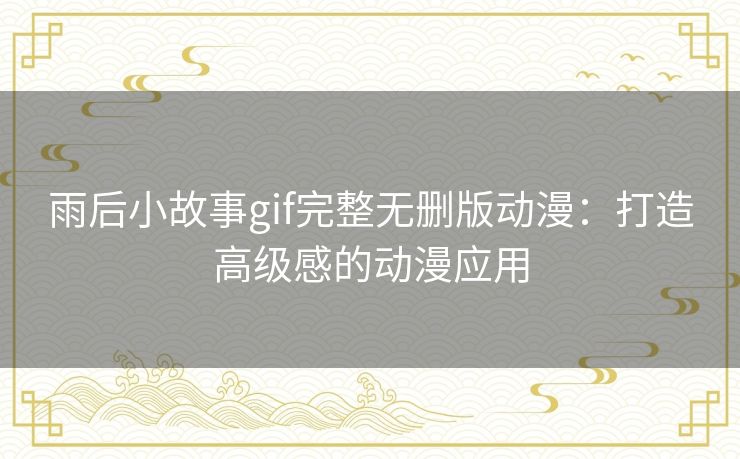 雨后小故事gif完整无删版动漫：打造高级感的动漫应用