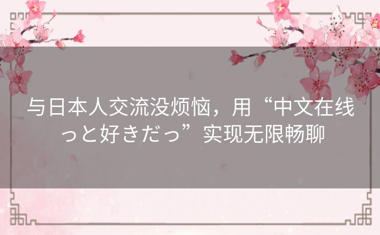 与日本人交流没烦恼，用“中文在线っと好きだっ”实现无限畅聊