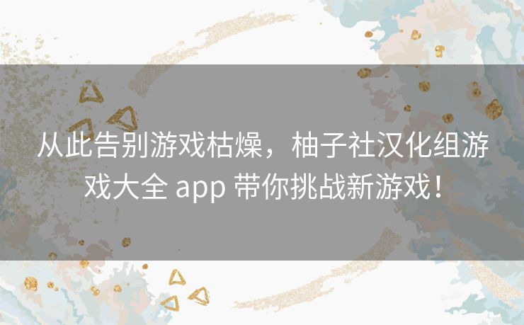 从此告别游戏枯燥，柚子社汉化组游戏大全 app 带你挑战新游戏！