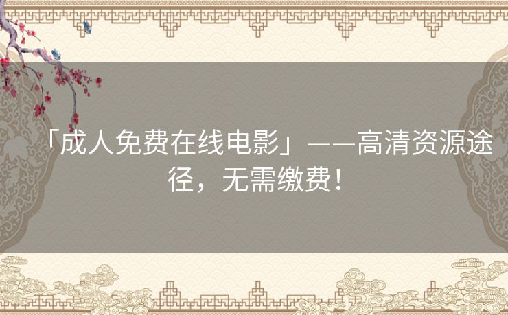 「成人免费在线电影」——高清资源途径，无需缴费！
