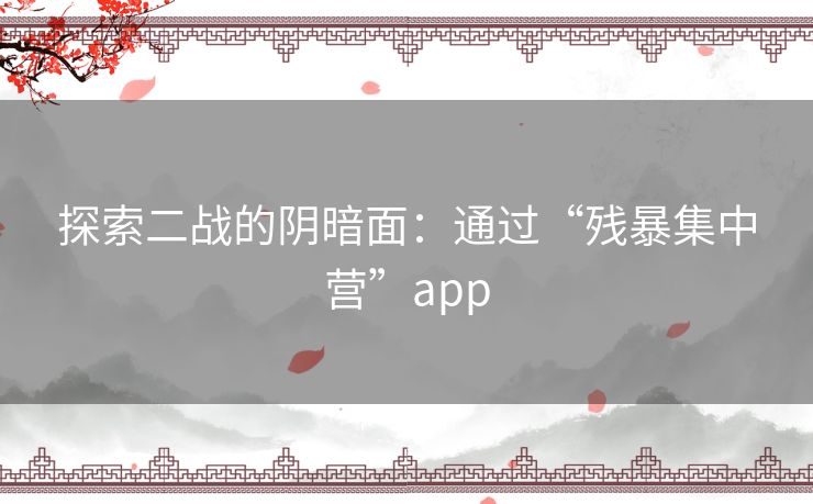 探索二战的阴暗面：通过“残暴集中营”app