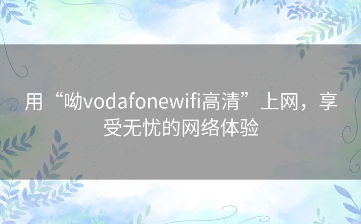 用“呦vodafonewifi高清”上网，享受无忧的网络体验
