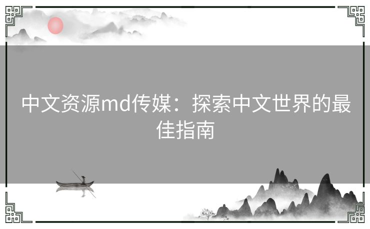 中文资源md传媒：探索中文世界的最佳指南