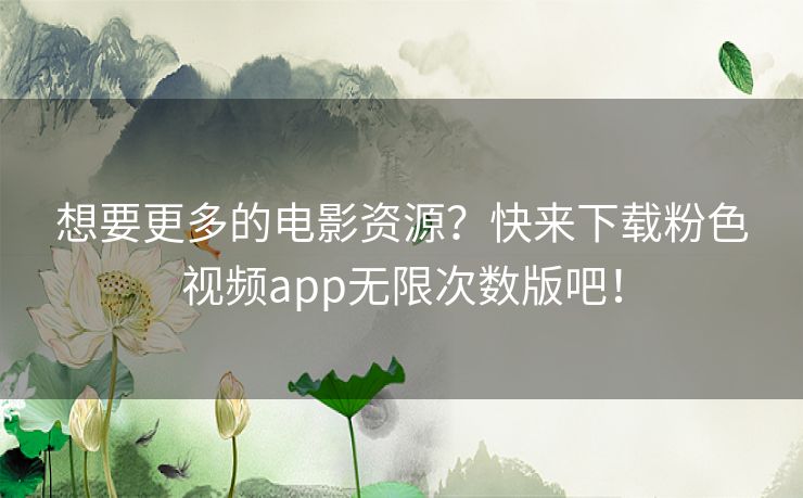 想要更多的电影资源？快来下载粉色视频app无限次数版吧！