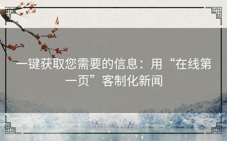 一键获取您需要的信息：用“在线第一页”客制化新闻