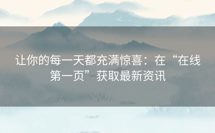 让你的每一天都充满惊喜：在“在线第一页”获取最新资讯