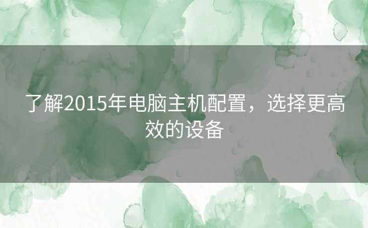 了解2015年电脑主机配置，选择更高效的设备