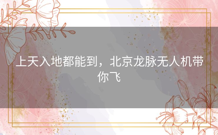上天入地都能到，北京龙脉无人机带你飞